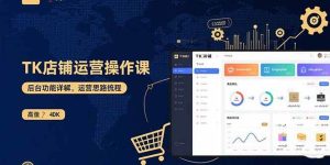 （15871期）TK店铺运营实操课：后台功能详解，商品上架流程，运营思路拆解-泰戈创艺资源库