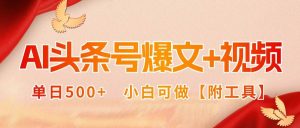 (15879期)AI头条号爆文+视频双玩法,单日500+,小白可做【附工具】-泰戈创艺资源库