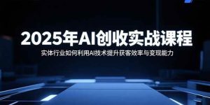 （15889期）2025年AI创收实战课程：实体行业如何利用AI技术提升获客效率与变现能力-泰戈创艺资源库