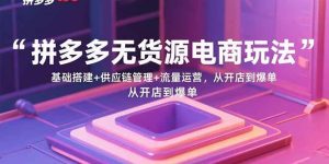 （15886期）拼多多无货源电商玩法：基础搭建+供应链管理+流量运营，从开店到爆单-泰戈创艺资源库