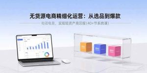 (15896期)无货源电商精细化运营:从选品到爆款,实现轻资产高回报(40+节系统课)-泰戈创艺资源库