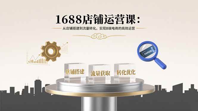 （15898期）1688店铺运营课：从店铺搭建到流量转化，实现B端电商的高效运营-泰戈创艺资源库