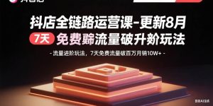 (15918期)抖店全链路运营课-更新8月:流量进阶玩法,7天免费流量破百万月销10W+-泰戈创艺资源库