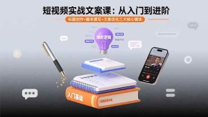 (15911期)短视频实战文案课:从入门到进阶 标题创作+脚本撰写+文案优化三大核心模块-泰戈创艺资源库