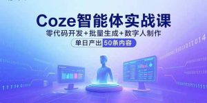 (15918期)Coze智能体实战课,零代码开发+批量生成+数字人制作,单日产出50条内容-泰戈创艺资源库