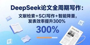 (15919期)DeepSeek论文全周期写作:文献检索+SCI写作+智能降重,发表效率提升300%-泰戈创艺资源库