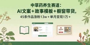 （15925期）中草药养生赛道：AI文案+故事模板+橱带货，45条作品涨粉13w+单月变现1万+-泰戈创艺资源库