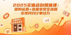 (15921期)2025实体店自媒体课:团购运营+流量变现全流程,实现月均订单过万-泰戈创艺资源库