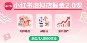 （15929期）小红书虚拟店掘金2.0课，矩阵开店+AI搬运+乘风推广，单店月入8000实操-泰戈创艺资源库
