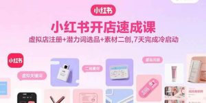 (15935期)小红书开店速成课,虚拟店注册+潜力词选品+素材二创,7天完成冷启动-泰戈创艺资源库