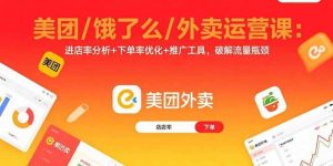 (15945期)美团/饿了么/外卖运营课:进店率分析+下单率优化+推广工具,破解流量瓶颈-泰戈创艺资源库