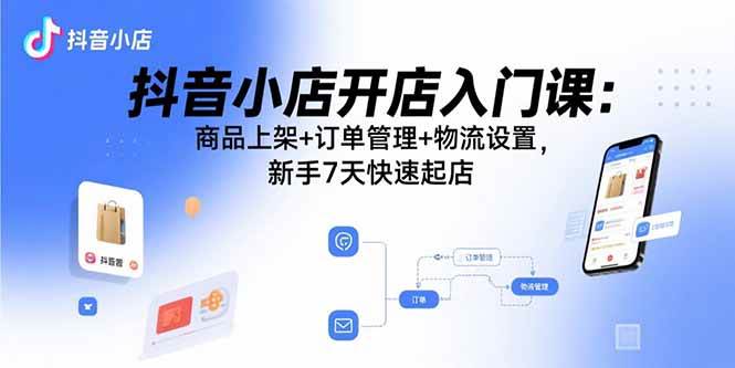 （15947期）抖音小店开店入门课：商品上架+订单管理+物流设置，新手7天快速起店-泰戈创艺资源库