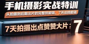 (15949期)手机摄影实战特训,从拍摄到后期出片的完整技能链,7天拍出点赞大片-泰戈创艺资源库