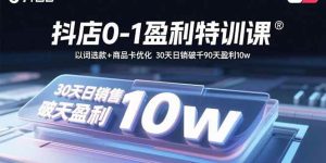 （15956期）抖店0-1盈利特训课：以词选款+商品卡优化 30天日销破千90天盈利10w-泰戈创艺资源库