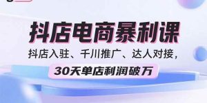 (15954期)2025抖店电商暴利课,抖店入驻、千川推广、达人对接,30天单店利润破万-泰戈创艺资源库