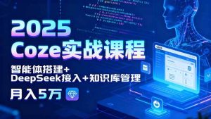 （15966期）2025 Coze实战课程，智能体搭建+DeepSeek接入+知识库管理，月入5万-泰戈创艺资源库