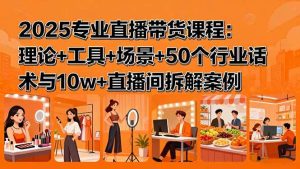 （15988期）2025专业直播带货课程：理论+工具+场景+50个行业话术与10w+直播间拆解案例-泰戈创艺资源库