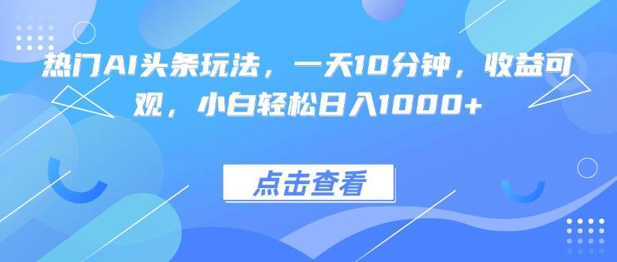 （15991期）热门AI头条玩法，一天10分钟，收益可观，小白轻松日入1000+-泰戈创艺资源库