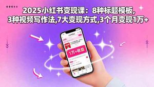 （15993期）2025小红书变现课：8种标题模板,3种视频写作法,7大变现方式,3个月变现1万+-泰戈创艺资源库