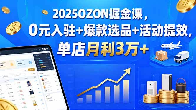（15999期）2025OZON掘金课，0元入驻+爆款选品+活动提效，单店月利3万+-泰戈创艺资源库