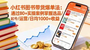 （16015期）小红书图书带货爆单法：通过80+实操案例掌握选品/起号/运营/日均1000+收益-泰戈创艺资源库