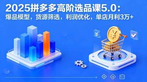 (16019期)2025拼多多高阶选品课5.0:爆品模型,货源筛选,利润优化,单店月利3万+-泰戈创艺资源库