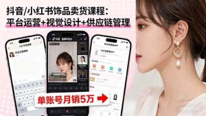 （16035期）抖音/小红书饰品卖货课程：平台运营+视觉设计+供应链管理，单账号月销5万-泰戈创艺资源库