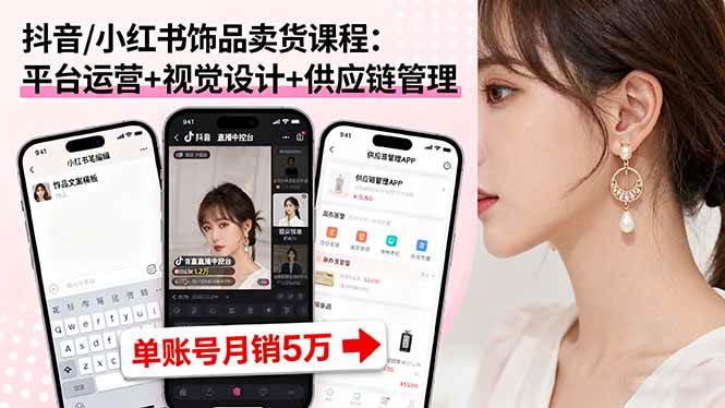 （16035期）抖音/小红书饰品卖货课程：平台运营+视觉设计+供应链管理，单账号月销5万-泰戈创艺资源库