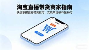 (16075期)淘宝直播带货商家指南,快速掌握直播带货技巧,实现单场GMV破10万-泰戈创艺资源库