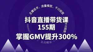 (16074期)抖音直播带货课155期,主播话术、流量模型、千川投放,掌握GMV提升300%-泰戈创艺资源库