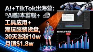 (16108期)AI+TikTok出海营:AI脚本剪辑+工具应用+潮玩服装货盘,30天涨粉10w月销$1.8w-泰戈创艺资源库