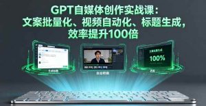 (16123期)GPT自媒体创作实战课:文案批量化、视频自动化、标题生成,效率提升100倍-泰戈创艺资源库