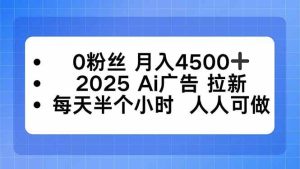 (16145期)0粉丝 月入4500+,2025AI广告拉新,每天半个小时 人人可做-泰戈创艺资源库