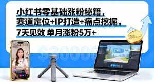 (16158期)小红书零基础涨粉秘籍,赛道定位+IP打造+痛点挖掘,7天见效 单月涨粉5万+-泰戈创艺资源库