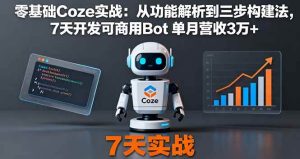 (16164期)零基础Coze实战:从功能解析到三步构建法,7天开发可商用Bot 单月营收3万+-泰戈创艺资源库