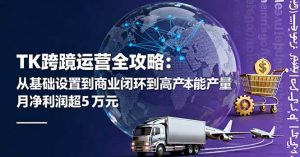 (16179期)TK跨境运营全攻略:从基础设置到商业闭环到低成本量产,月净利润超5万美元-泰戈创艺资源库