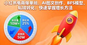 (16187期)小红书电商爆单班,AI图文创作、BFS模型、私域转化,快速掌握增长方法-泰戈创艺资源库