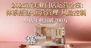 (16216期)2025新美业门店运营全案:体系搭建-运营管理-风险控制,单店年利润破200万-泰戈创艺资源库