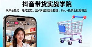 (16215期)抖音带货实战学院:从平台趋势/账号定位/蓝V认证到团队搭建/Dou+投放全链路-泰戈创艺资源库
