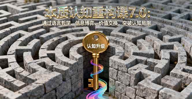 （16218期）本质认知重构课7.0：通过语言哲学、信息博弈、价值交换，突破认知局限-泰戈创艺资源库