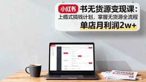 (16253期)小红书无货源变现课:上瘾式搞钱计划,掌握无货源全流程,单店月利润2w+-泰戈创艺资源库