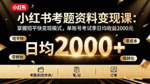 (16260期)小红书考题资料变现课:掌握短平快变现模式,单账号考试季日均收益2000元-泰戈创艺资源库