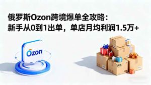 (16274期)俄罗斯Ozon跨境爆单全攻略:新手从0到1出单,单店月均利润1.5万+-泰戈创艺资源库