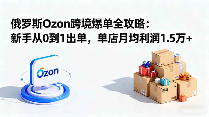 （16274期）俄罗斯Ozon跨境爆单全攻略：新手从0到1出单，单店月均利润1.5万+-泰戈创艺资源库