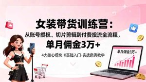 (16270期)女装带货特训营:从账号授权、切片剪辑到付费投流全流程,单月佣金3万+-泰戈创艺资源库