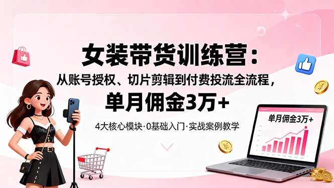 （16270期）女装带货特训营：从账号授权、切片剪辑到付费投流全流程，单月佣金3万+-泰戈创艺资源库