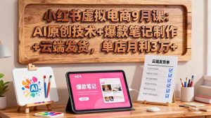 (16287期)小红书虚拟电商9月课:AI原创技术+爆款笔记制作+云端发货,单店月利3万+-泰戈创艺资源库