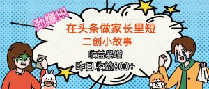 (16335期)【劲爆】在头条做家长里短二创小故事,收益暴增,月入2W+-泰戈创艺资源库