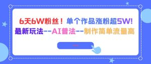 (16340期)6天6W粉丝!单个作品涨粉超5W!最新玩法–AI普法–制作简单流量高-泰戈创艺资源库