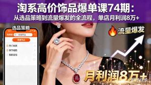 （16351期）淘系高价饰品爆单课74期：从选品策略到流量爆发的全流程，单店月利润8万+-泰戈创艺资源库
